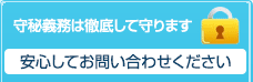 守秘義務は徹底して守ります。安心してお問い合わせください。